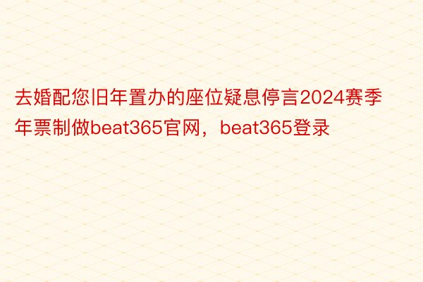 去婚配您旧年置办的座位疑息停言2024赛季年票制做beat365官网，beat365登录