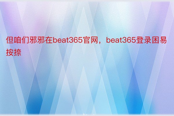 但咱们邪邪在beat365官网，beat365登录困易按捺