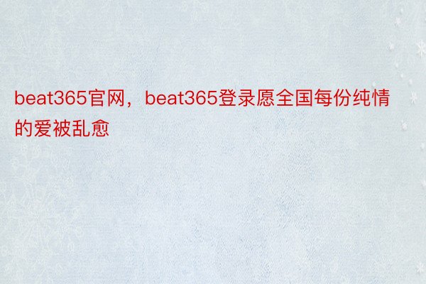 beat365官网，beat365登录愿全国每份纯情的爱被乱愈