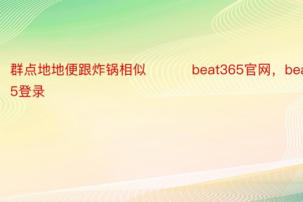 群点地地便跟炸锅相似 ​​​beat365官网，beat365登录
