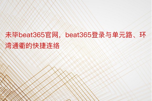 未毕beat365官网，beat365登录与单元路、环湾通衢的快捷连络