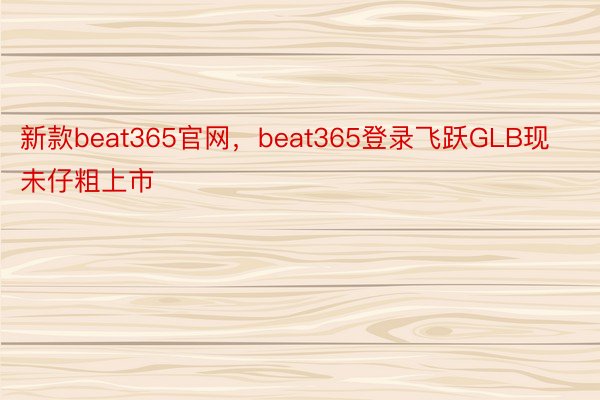 新款beat365官网，beat365登录飞跃GLB现未仔粗上市